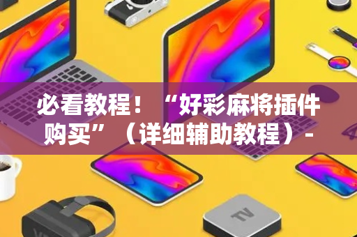 必看教程！“好彩麻将插件购买”（详细辅助教程）-哔哩哔哩