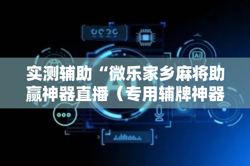实测辅助“微乐家乡麻将助赢神器直播（专用辅牌神器免安装）