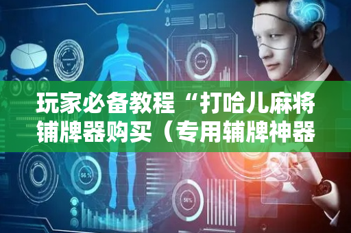 玩家必备教程“打哈儿麻将铺牌器购买（专用辅牌神器免安装）