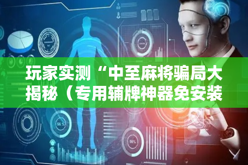 玩家实测“中至麻将骗局大揭秘（专用辅牌神器免安装）