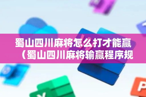 蜀山四川麻将怎么打才能赢（蜀山四川麻将输赢程序规律）