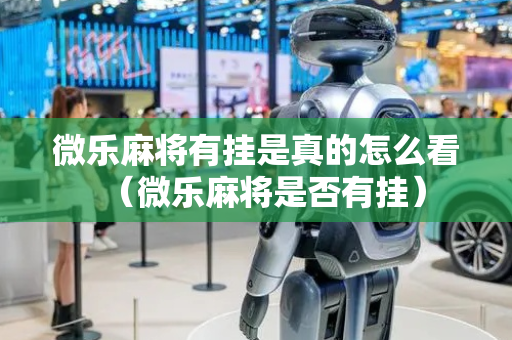 微乐麻将有挂是真的怎么看（微乐麻将是否有挂）