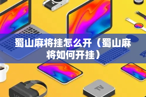 蜀山麻将挂怎么开（蜀山麻将如何开挂）