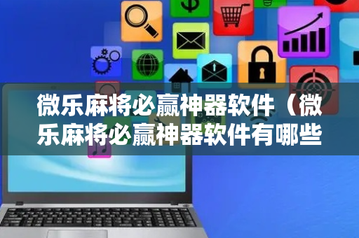 微乐麻将必赢神器软件（微乐麻将必赢神器软件有哪些）