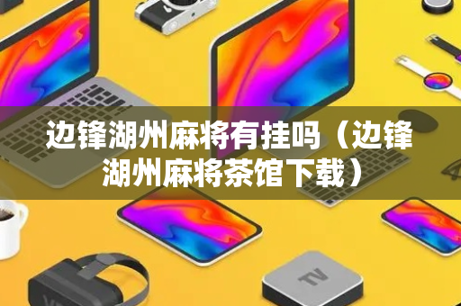 边锋湖州麻将有挂吗（边锋湖州麻将茶馆下载）