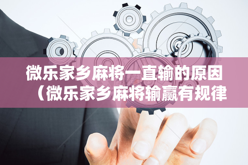 微乐家乡麻将一直输的原因（微乐家乡麻将输赢有规律吗 房主）