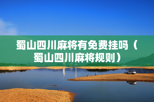 蜀山四川麻将有免费挂吗（蜀山四川麻将规则）