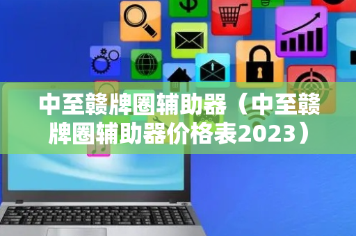 中至赣牌圈辅助器（中至赣牌圈辅助器价格表2023）