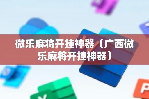 微乐麻将开挂神器（广西微乐麻将开挂神器）