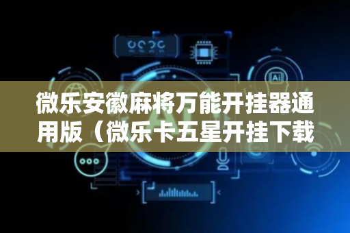 微乐安徽麻将万能开挂器通用版（微乐卡五星开挂下载安装）