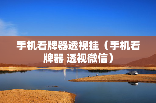 手机看牌器透视挂（手机看牌器 透视微信）