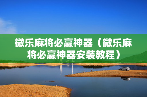 微乐麻将必赢神器（微乐麻将必赢神器安装教程）