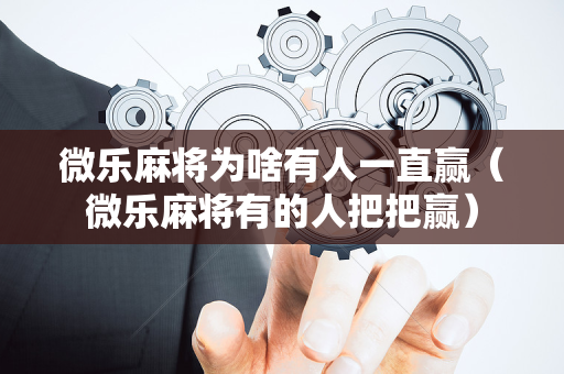 微乐麻将为啥有人一直赢（微乐麻将有的人把把赢）