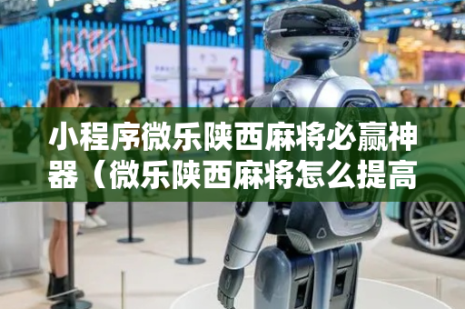 小程序微乐陕西麻将必赢神器（微乐陕西麻将怎么提高胜率）