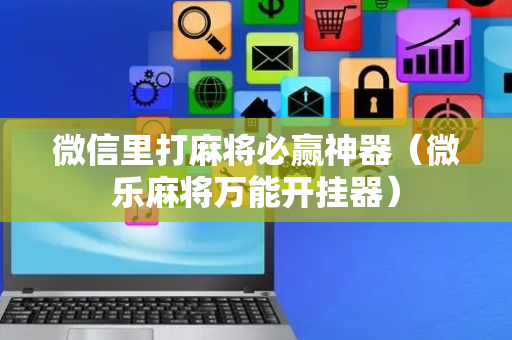 微信里打麻将必赢神器（微乐麻将万能开挂器）