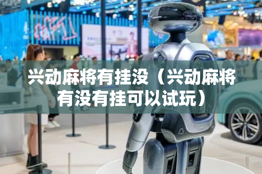 兴动麻将有挂没（兴动麻将有没有挂可以试玩）
