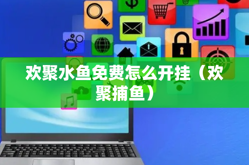欢聚水鱼免费怎么开挂（欢聚捕鱼）