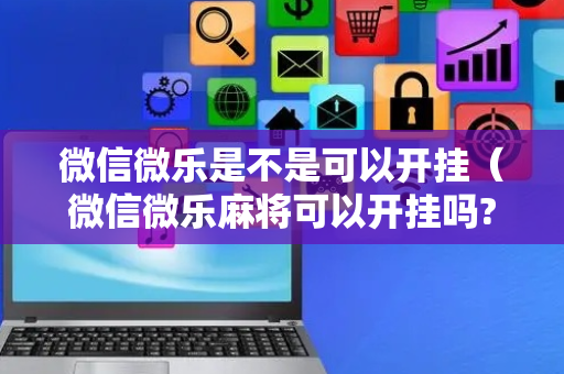 微信微乐是不是可以开挂（微信微乐麻将可以开挂吗?）