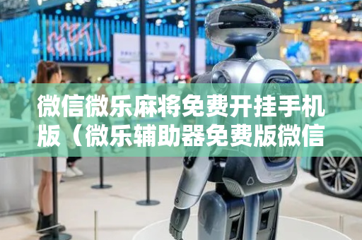 微信微乐麻将免费开挂手机版（微乐辅助器免费版微信小程序）