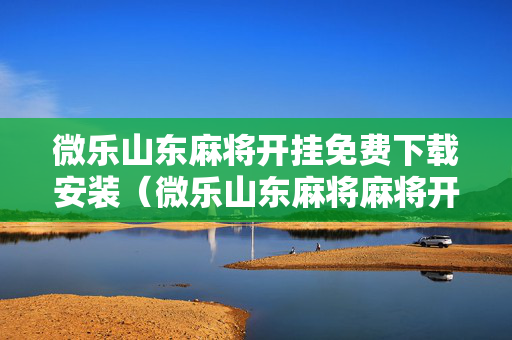 微乐山东麻将开挂免费下载安装（微乐山东麻将麻将开挂）