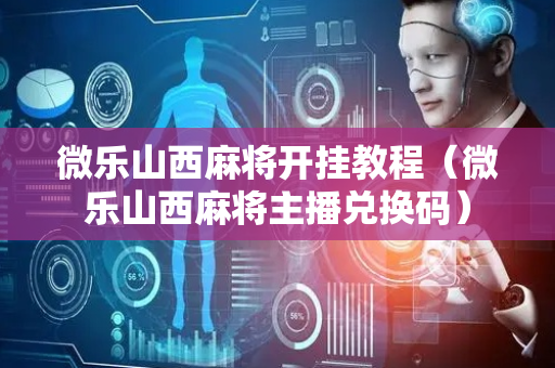 微乐山西麻将开挂教程（微乐山西麻将主播兑换码）