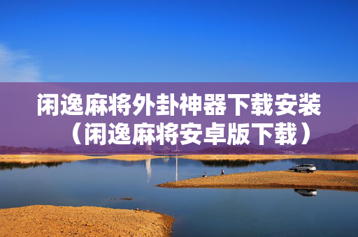 闲逸麻将外卦神器下载安装（闲逸麻将安卓版下载）