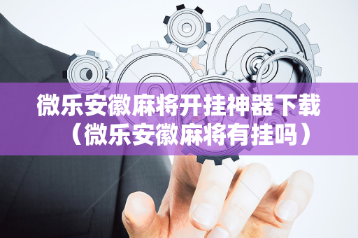 微乐安徽麻将开挂神器下载（微乐安徽麻将有挂吗）