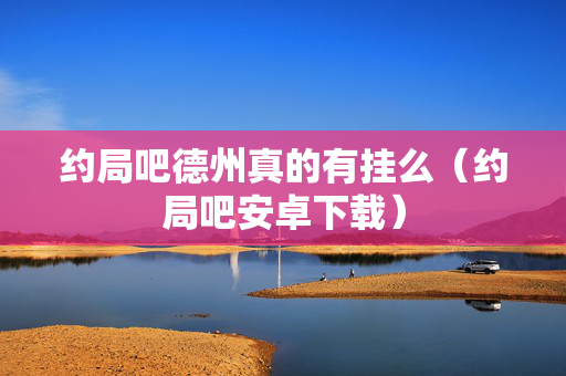 约局吧德州真的有挂么（约局吧安卓下载）
