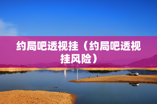 约局吧透视挂（约局吧透视挂风险）