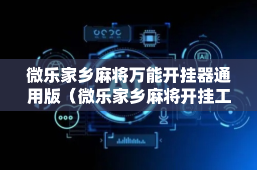 微乐家乡麻将万能开挂器通用版（微乐家乡麻将开挂工具）