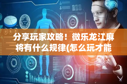 分享玩家攻略！微乐龙江麻将有什么规律(怎么玩才能赢)
