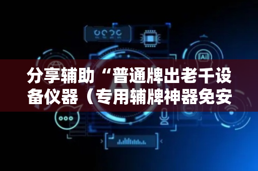 分享辅助“普通牌出老千设备仪器（专用辅牌神器免安装）