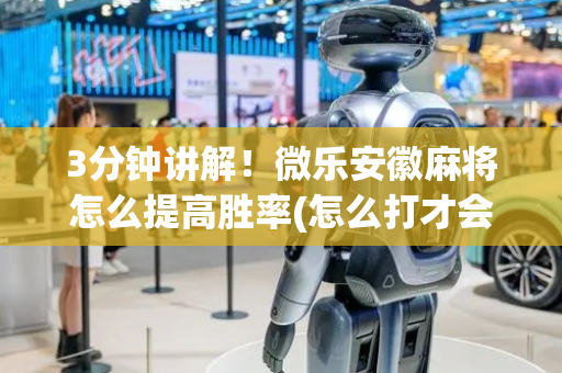 3分钟讲解！微乐安徽麻将怎么提高胜率(怎么打才会赢)