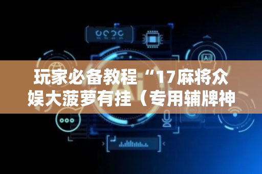 玩家必备教程“17麻将众娱大菠萝有挂（专用辅牌神器免安装）