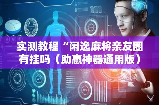实测教程“闲逸麻将亲友圈有挂吗（助赢神器通用版）