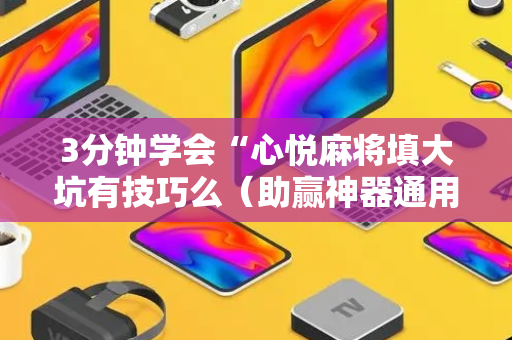 3分钟学会“心悦麻将填大坑有技巧么（助赢神器通用版）