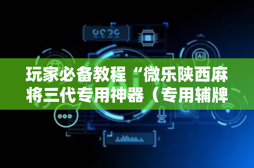 玩家必备教程“微乐陕西麻将三代专用神器（专用辅牌神器免安装）