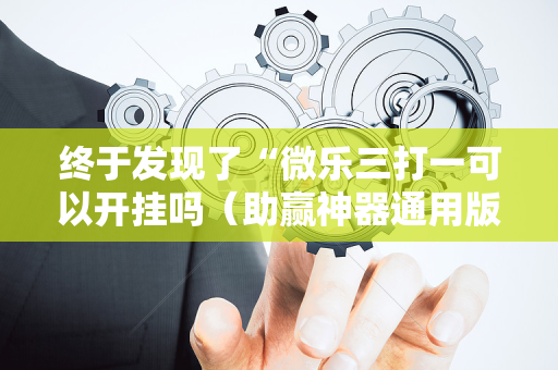 终于发现了“微乐三打一可以开挂吗（助赢神器通用版）