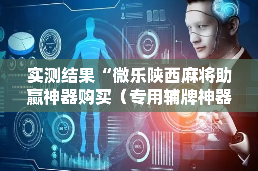 实测结果“微乐陕西麻将助赢神器购买（专用辅牌神器免安装）