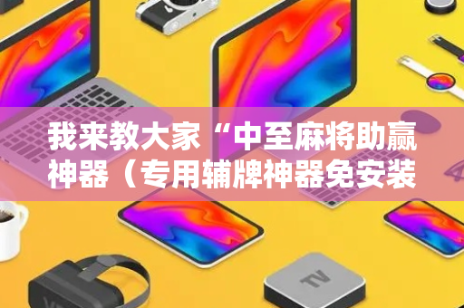 我来教大家“中至麻将助赢神器（专用辅牌神器免安装）