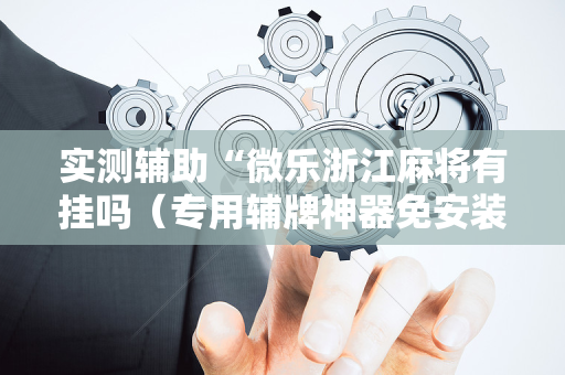 实测辅助“微乐浙江麻将有挂吗（专用辅牌神器免安装）