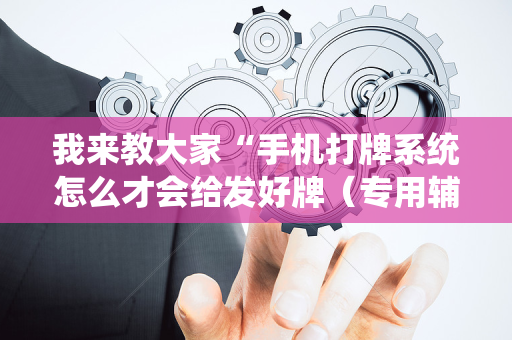 我来教大家“手机打牌系统怎么才会给发好牌（专用辅牌神器免安装）