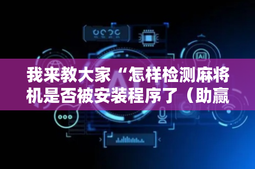 我来教大家“怎样检测麻将机是否被安装程序了（助赢神器通用版）