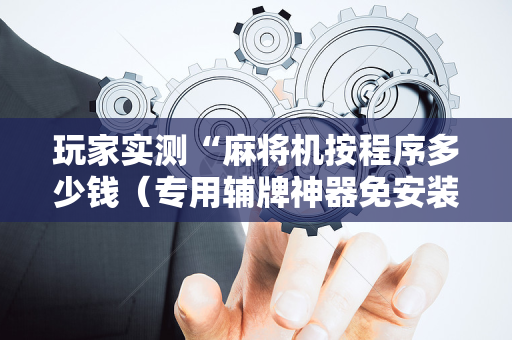 玩家实测“麻将机按程序多少钱（专用辅牌神器免安装）
