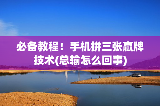 必备教程！手机拼三张赢牌技术(总输怎么回事)