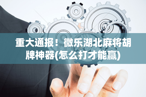 重大通报！微乐湖北麻将胡牌神器(怎么打才能赢)