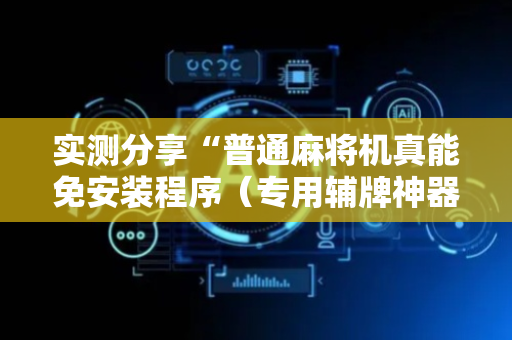 实测分享“普通麻将机真能免安装程序（专用辅牌神器免安装）