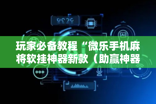 玩家必备教程“微乐手机麻将软挂神器新款（助赢神器通用版）