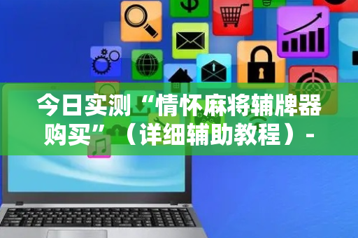 今日实测“情怀麻将辅牌器购买”（详细辅助教程）-哔哩哔哩