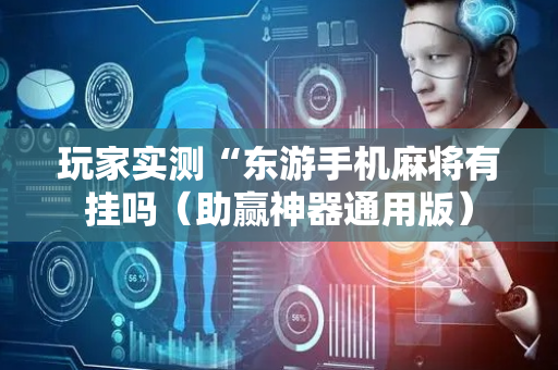 玩家实测“东游手机麻将有挂吗（助赢神器通用版）